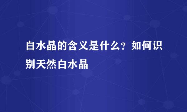 白水晶的含义是什么？如何识别天然白水晶