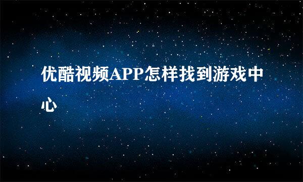 优酷视频APP怎样找到游戏中心