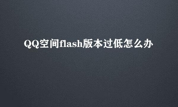 QQ空间flash版本过低怎么办