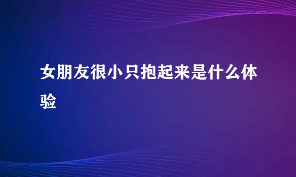 女朋友很小只抱起来是什么体验