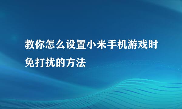 教你怎么设置小米手机游戏时免打扰的方法