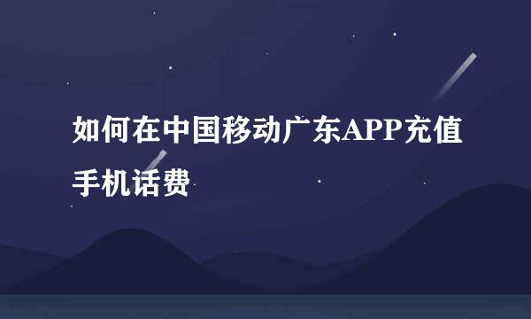 如何在中国移动广东APP充值手机话费