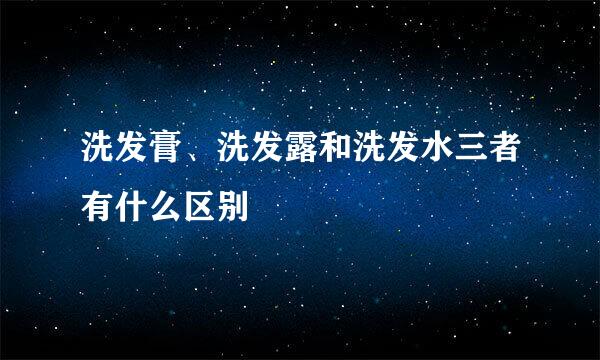 洗发膏、洗发露和洗发水三者有什么区别