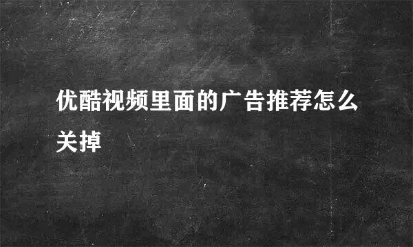 优酷视频里面的广告推荐怎么关掉