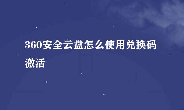 360安全云盘怎么使用兑换码激活