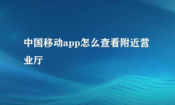 中国移动app怎么查看附近营业厅