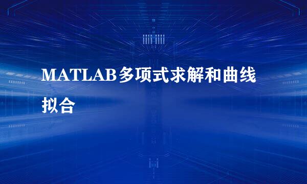 MATLAB多项式求解和曲线拟合