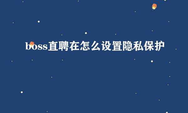 boss直聘在怎么设置隐私保护