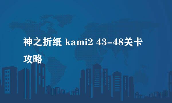 神之折纸 kami2 43-48关卡攻略