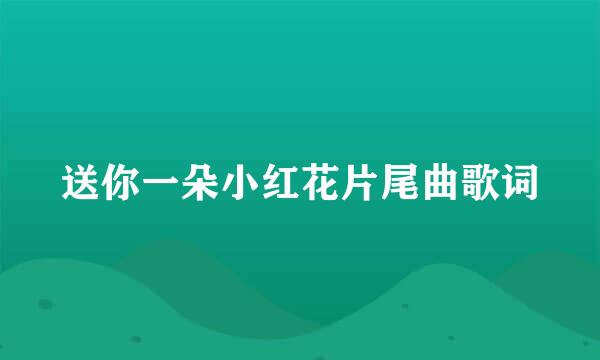 送你一朵小红花片尾曲歌词