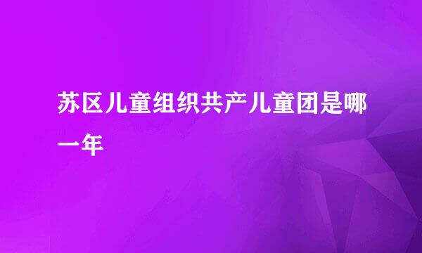 苏区儿童组织共产儿童团是哪一年