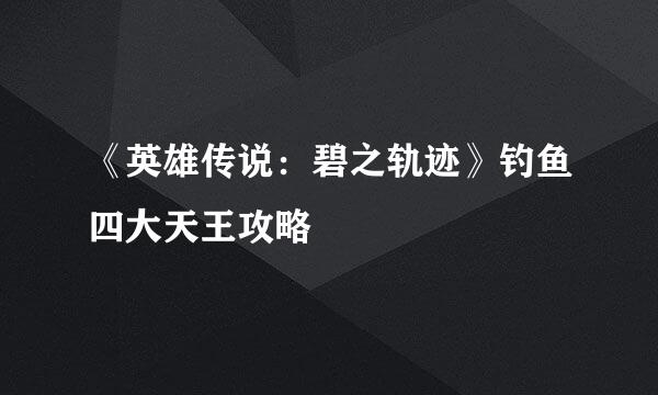 《英雄传说：碧之轨迹》钓鱼四大天王攻略