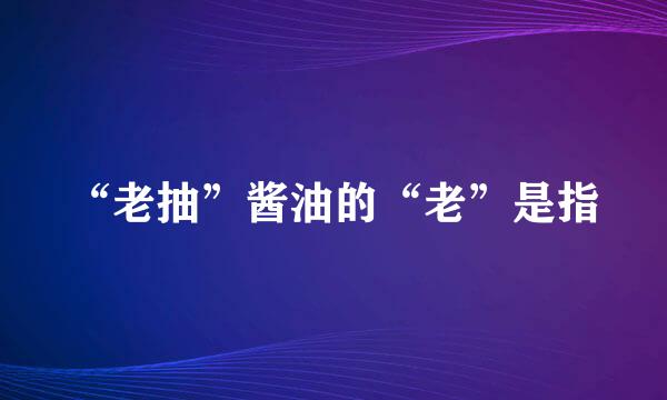 “老抽”酱油的“老”是指