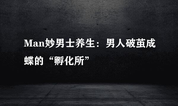 Man妙男士养生：男人破茧成蝶的“孵化所”