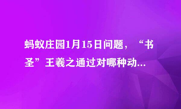 蚂蚁庄园1月15日问题，“书圣”王羲之通过对哪种动物的观察，领悟到书法执笔运笔的道理