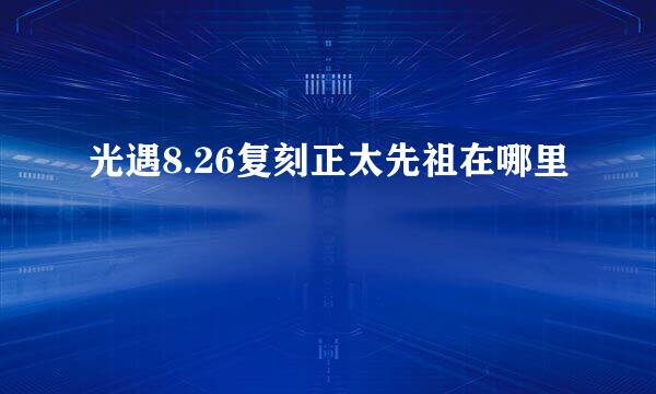 光遇8.26复刻正太先祖在哪里