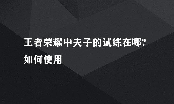 王者荣耀中夫子的试练在哪?如何使用