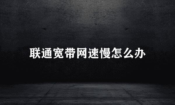 联通宽带网速慢怎么办