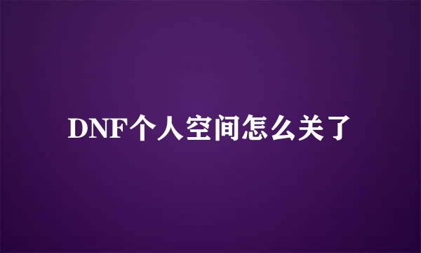 DNF个人空间怎么关了
