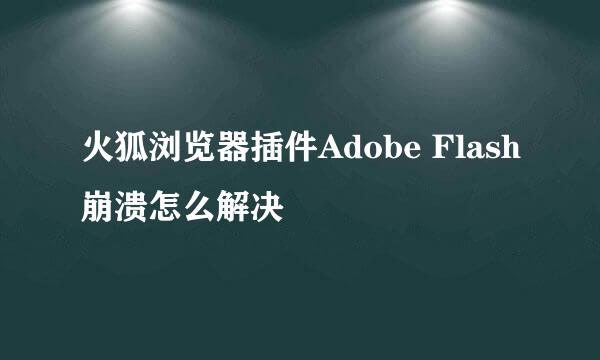 火狐浏览器插件Adobe Flash崩溃怎么解决