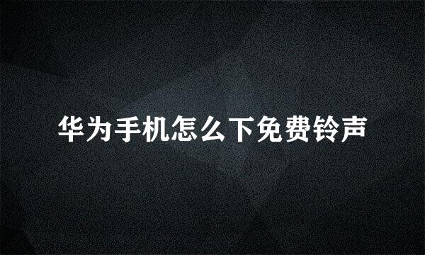 华为手机怎么下免费铃声