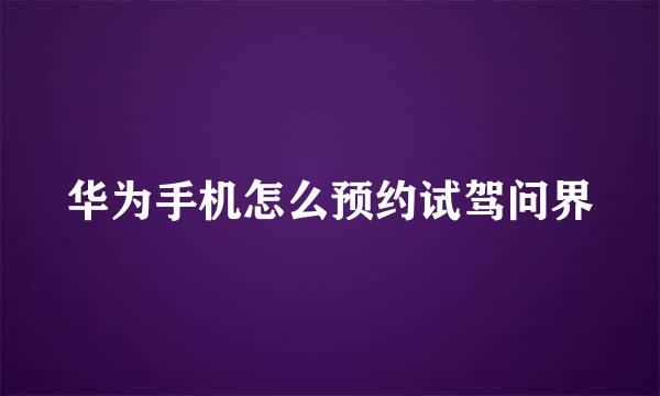 华为手机怎么预约试驾问界