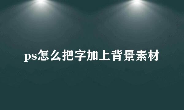 ps怎么把字加上背景素材