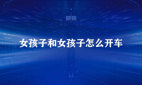 女孩子和女孩子怎么开车