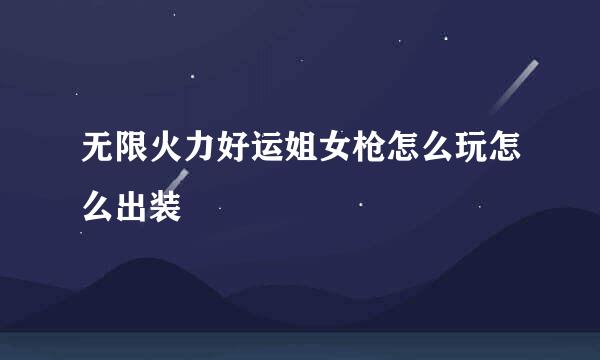 无限火力好运姐女枪怎么玩怎么出装