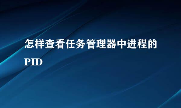 怎样查看任务管理器中进程的PID