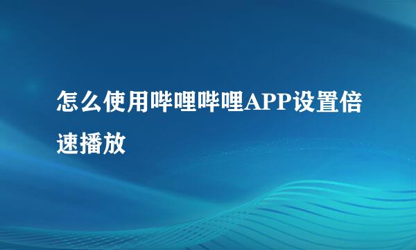 怎么使用哔哩哔哩APP设置倍速播放