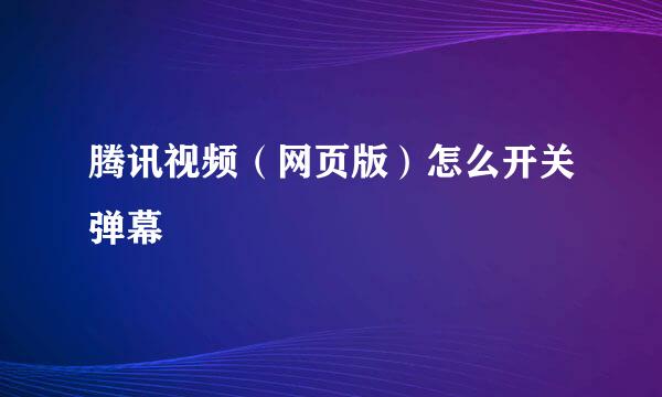 腾讯视频（网页版）怎么开关弹幕