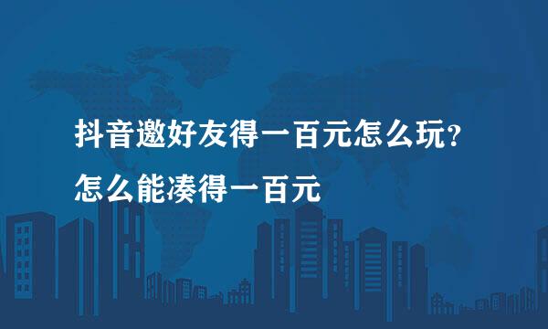 抖音邀好友得一百元怎么玩？怎么能凑得一百元