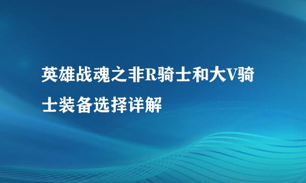 英雄战魂之非R骑士和大V骑士装备选择详解