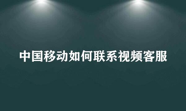 中国移动如何联系视频客服