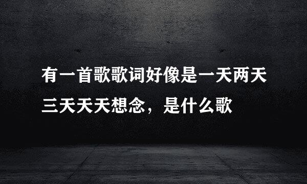 有一首歌歌词好像是一天两天三天天天想念，是什么歌