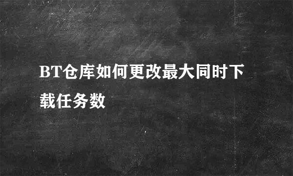 BT仓库如何更改最大同时下载任务数
