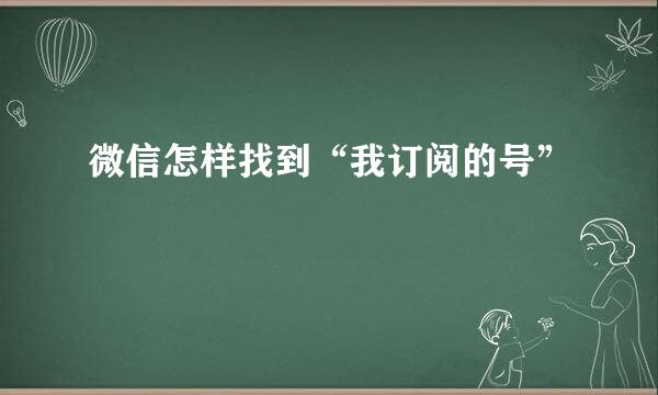 微信怎样找到“我订阅的号”