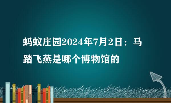 蚂蚁庄园2024年7月2日：马踏飞燕是哪个博物馆的