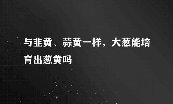 与韭黄、蒜黄一样，大葱能培育出葱黄吗