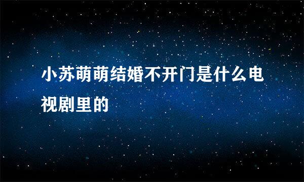 小苏萌萌结婚不开门是什么电视剧里的