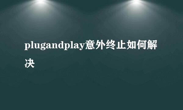 plugandplay意外终止如何解决
