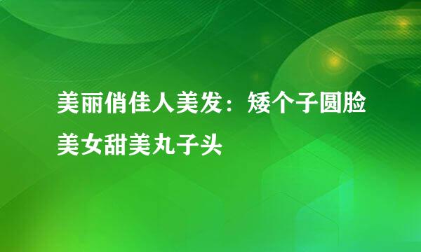美丽俏佳人美发：矮个子圆脸美女甜美丸子头