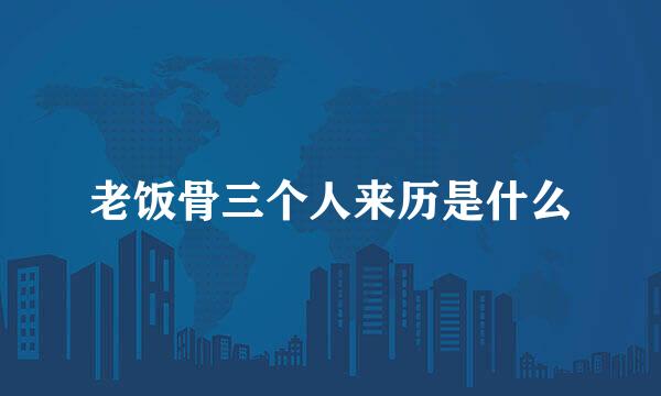 老饭骨三个人来历是什么