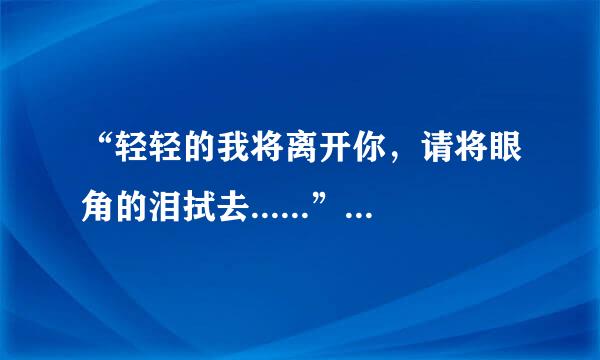 “轻轻的我将离开你，请将眼角的泪拭去......”是哪首歌的歌词?是谁唱的