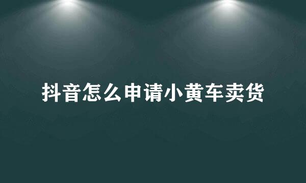 抖音怎么申请小黄车卖货