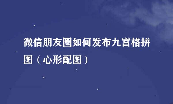 微信朋友圈如何发布九宫格拼图（心形配图）