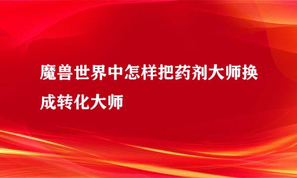 魔兽世界中怎样把药剂大师换成转化大师