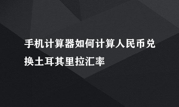 手机计算器如何计算人民币兑换土耳其里拉汇率