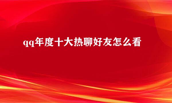 qq年度十大热聊好友怎么看